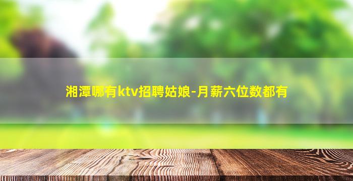 湘潭哪有ktv招聘姑娘-月薪六位数都有